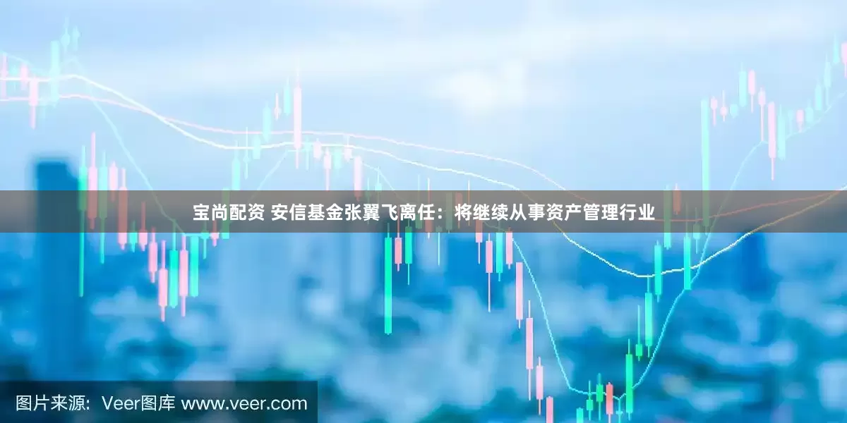 宝尚配资 安信基金张翼飞离任：将继续从事资产管理行业