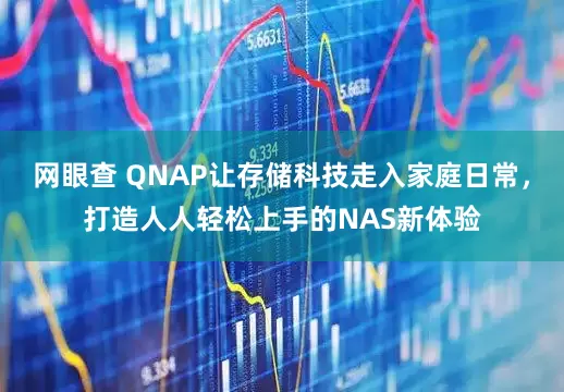 网眼查 QNAP让存储科技走入家庭日常，打造人人轻松上手的NAS新体验