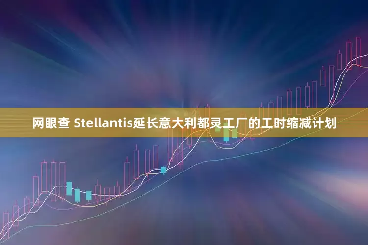网眼查 Stellantis延长意大利都灵工厂的工时缩减计划