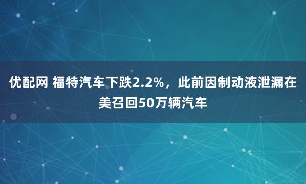 优配网 福特汽车下跌2.2%，此前因制动液泄漏在美召回50万辆汽车