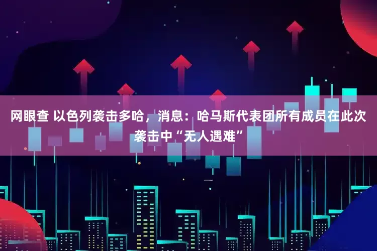 网眼查 以色列袭击多哈，消息：哈马斯代表团所有成员在此次袭击中“无人遇难”