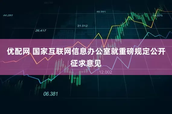 优配网 国家互联网信息办公室就重磅规定公开征求意见