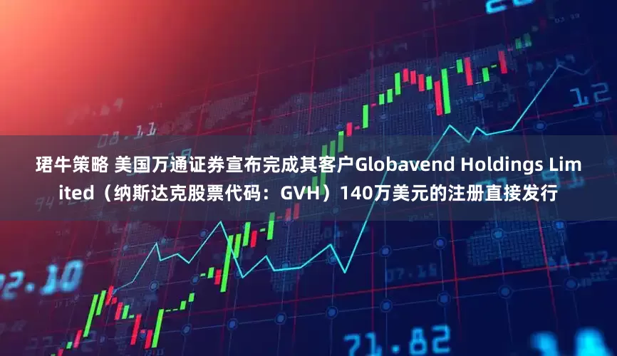 珺牛策略 美国万通证券宣布完成其客户Globavend Holdings Limited（纳斯达克股票代码：GVH）140万美元的注册直接发行