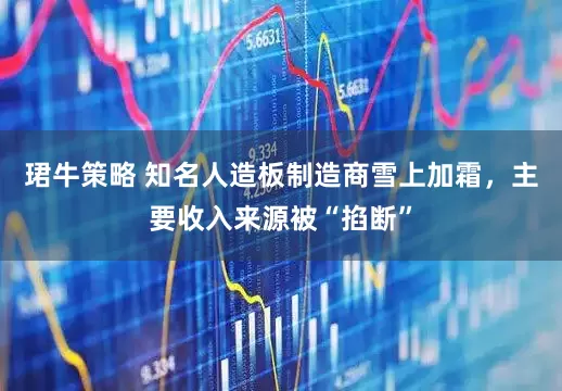 珺牛策略 知名人造板制造商雪上加霜，主要收入来源被“掐断”
