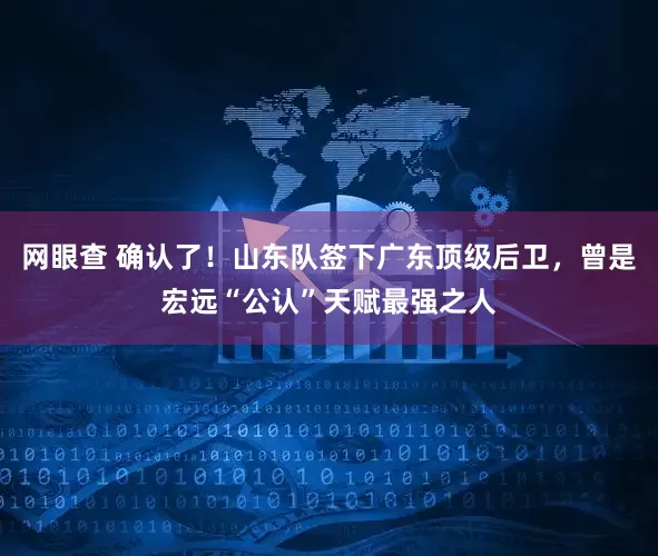 网眼查 确认了！山东队签下广东顶级后卫，曾是宏远“公认”天赋最强之人