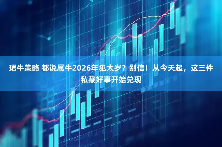 珺牛策略 都说属牛2026年犯太岁？别信！从今天起，这三件私藏好事开始兑现