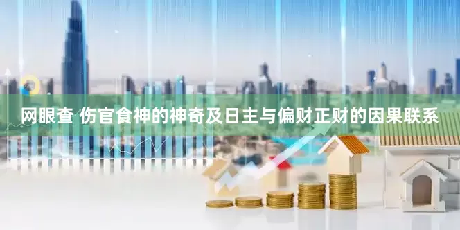 网眼查 伤官食神的神奇及日主与偏财正财的因果联系