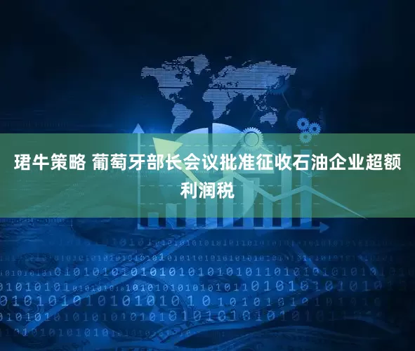珺牛策略 葡萄牙部长会议批准征收石油企业超额利润税